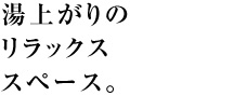 湯上がりのリラックススペース。