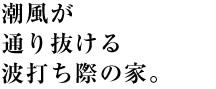 潮風が通り抜ける波打ち際の家。