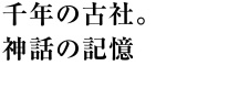 千年の古社。神話の記憶