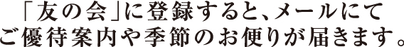 「友の会」に登録すると、メールにてご優待案内や季節のお便りが届きます。