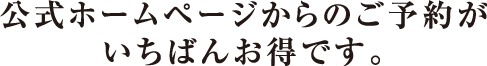 公式ホームページからのご予約がいちばんお得です。