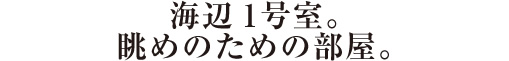 海辺1号室。眺めのための部屋。