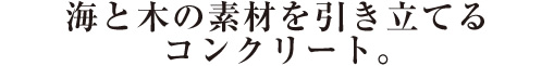 海と木の素材を引き立てるコンクリート。