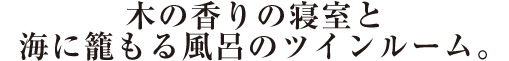 木の香りの寝室と海に籠もる風呂のツインルーム。